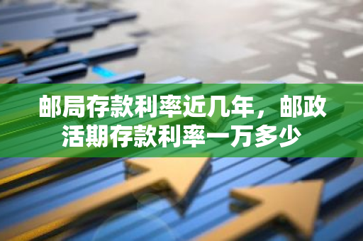 邮局存款利率近几年，邮政活期存款利率一万多少