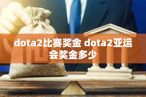 dota2比赛奖金 dota2亚运会奖金多少