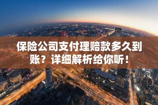 保险公司支付理赔款多久到账？详细解析给你听！