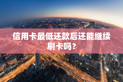 信用卡最低还款后还能继续刷卡吗？