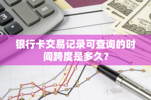 银行卡交易记录可查询的时间跨度是多久？