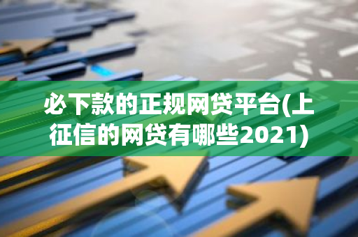 必下款的正规网贷平台(上征信的网贷有哪些2021)