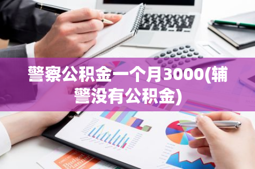 警察公积金一个月3000(辅警没有公积金)