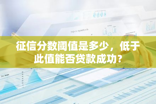 征信分数阈值是多少，低于此值能否贷款成功？