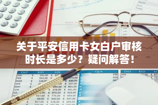关于平安信用卡女白户审核时长是多少？疑问解答！