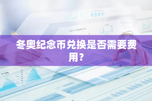 冬奥纪念币兑换是否需要费用？