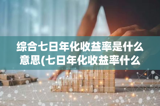 综合七日年化收益率是什么意思(七日年化收益率什么意思)