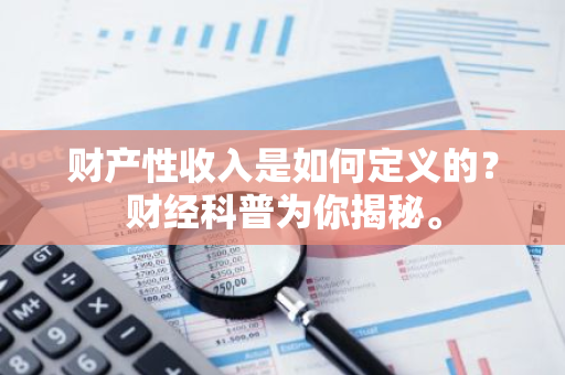 财产性收入是如何定义的？财经科普为你揭秘。