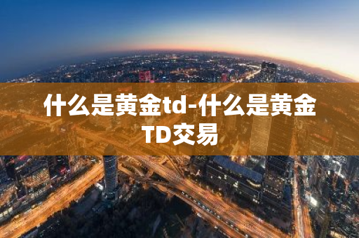 什么是黄金td-什么是黄金TD交易