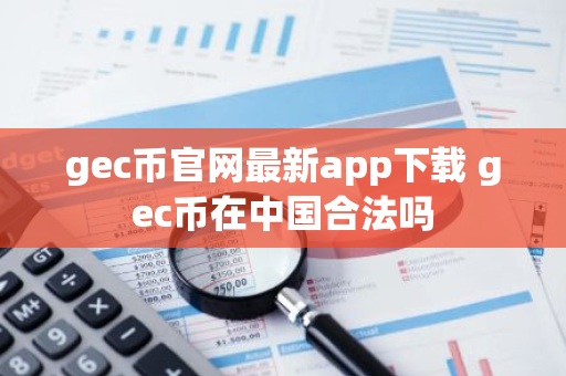 gec币官网最新app下载 gec币在中国合法吗