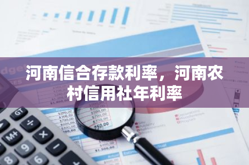 河南信合存款利率，河南农村信用社年利率
