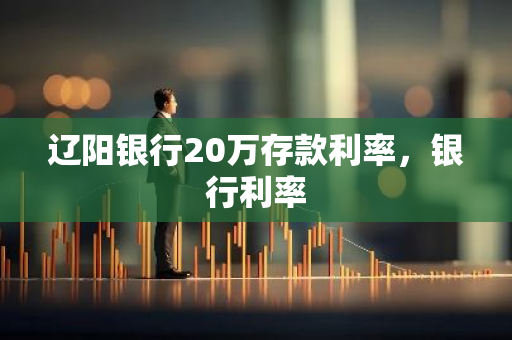 辽阳银行20万存款利率，银行利率