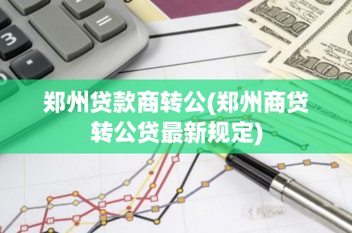 郑州贷款商转公(郑州商贷转公贷最新规定)