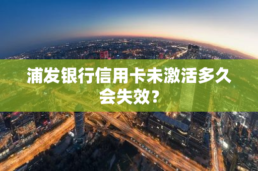 浦发银行信用卡未激活多久会失效？