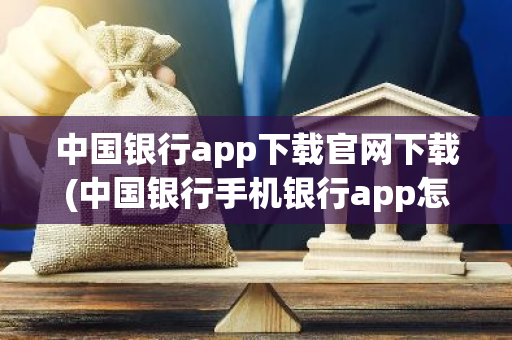 中国银行app下载官网下载(中国银行手机银行app怎么用)