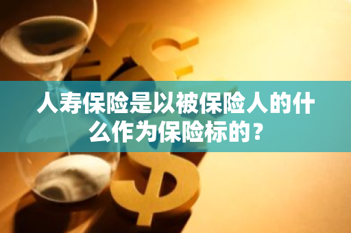 人寿保险是以被保险人的什么作为保险标的？