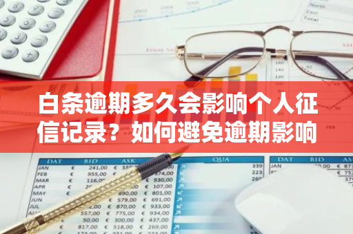 白条逾期多久会影响个人征信记录？如何避免逾期影响征信？
