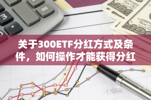 关于300ETF分红方式及条件，如何操作才能获得分红收益？