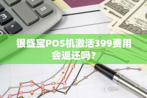 银盛宝POS机激活399费用会返还吗？