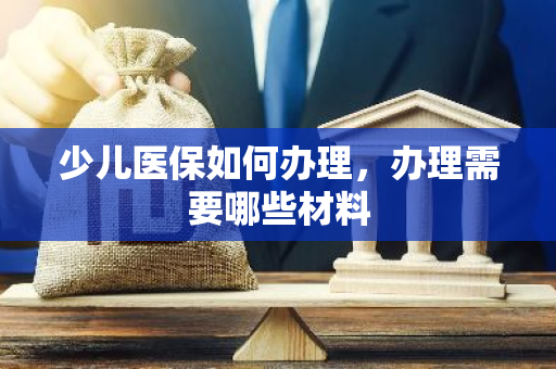 少儿医保如何办理，办理需要哪些材料