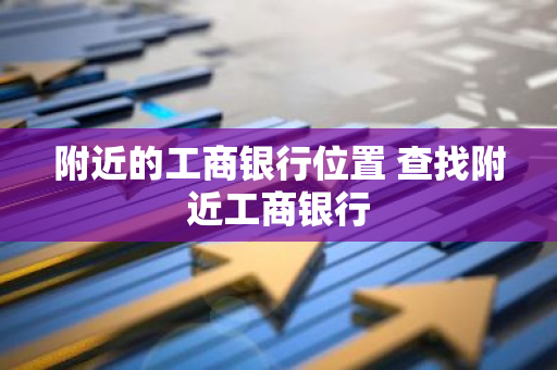 附近的工商银行位置 查找附近工商银行