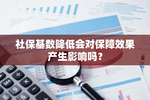 社保基数降低会对保障效果产生影响吗？