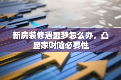 新房装修遇噩梦怎么办，凸显家财险必要性