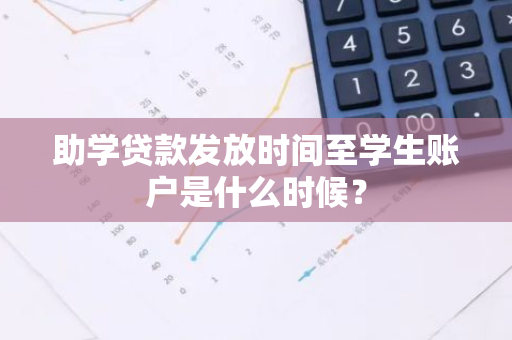 助学贷款发放时间至学生账户是什么时候？