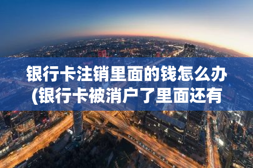 银行卡注销里面的钱怎么办(银行卡被消户了里面还有钱怎么办)