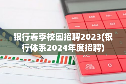 银行春季校园招聘2023(银行体系2024年度招聘)