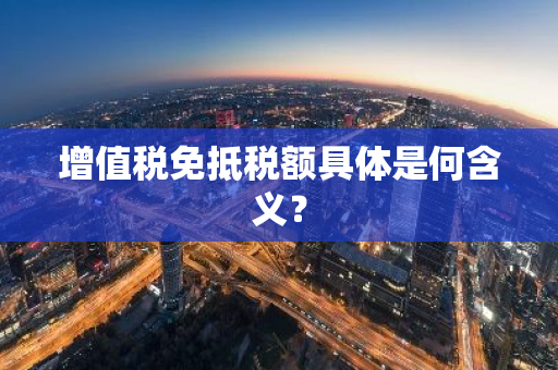 增值税免抵税额具体是何含义？