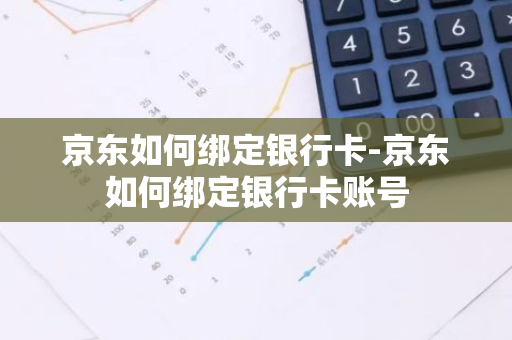 京东如何绑定银行卡-京东如何绑定银行卡账号