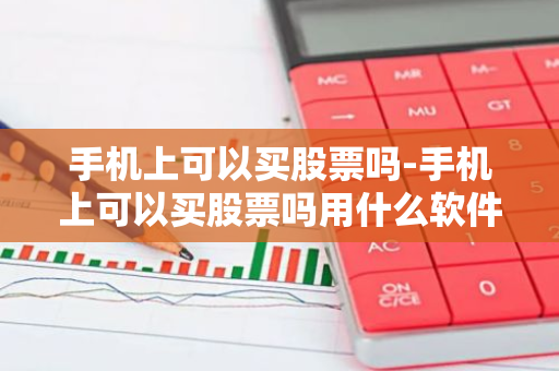 手机上可以买股票吗-手机上可以买股票吗用什么软件