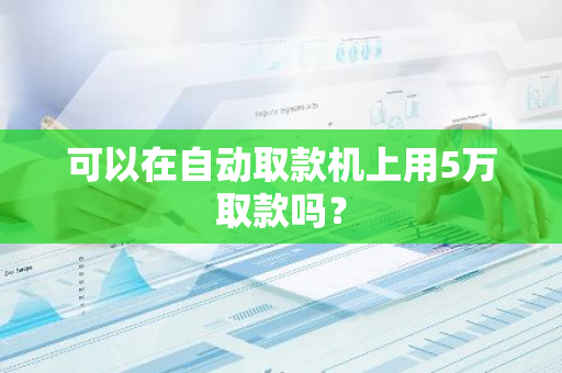可以在自动取款机上用5万取款吗？