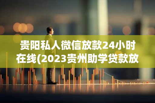 贵阳私人微信放款24小时在线(2023贵州助学贷款放贷的时间)
