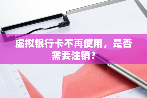 虚拟银行卡不再使用，是否需要注销？