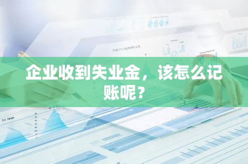 企业收到失业金，该怎么记账呢？