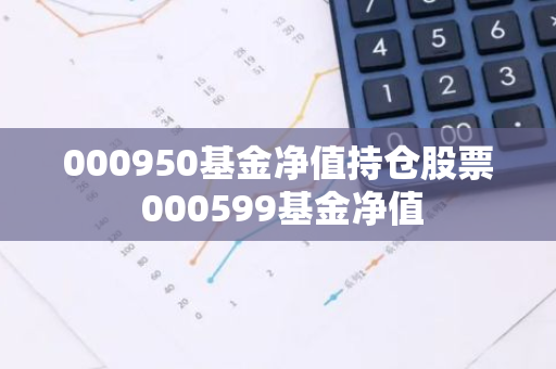000950基金净值持仓股票 000599基金净值