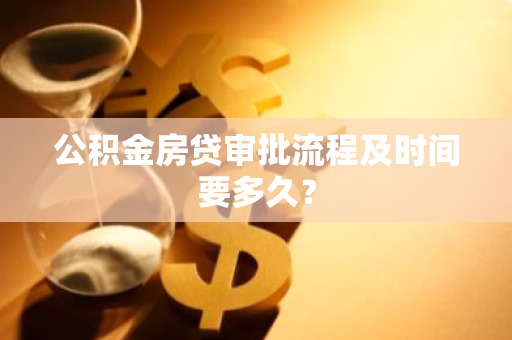 公积金房贷审批流程及时间要多久？