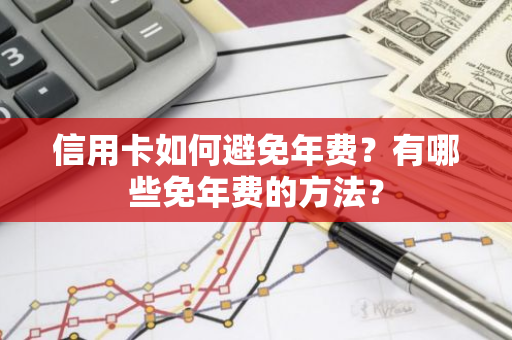 信用卡如何避免年费？有哪些免年费的方法？