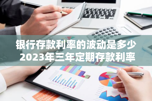 银行存款利率的波动是多少 2023年三年定期存款利率