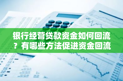 银行经营贷款资金如何回流？有哪些方法促进资金回流？