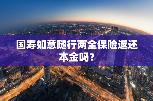 国寿如意随行两全保险返还本金吗？
