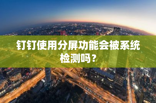 钉钉使用分屏功能会被系统检测吗？