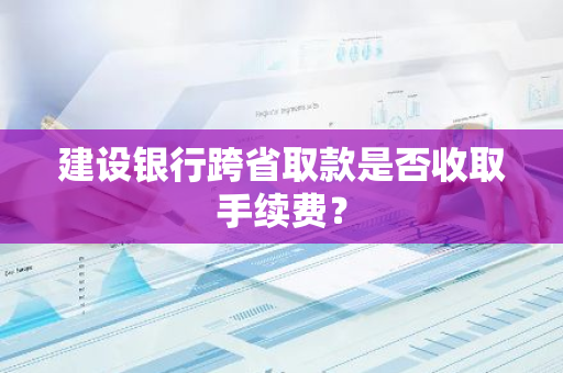 建设银行跨省取款是否收取手续费？