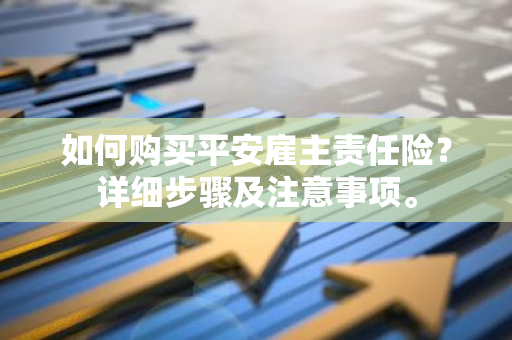 如何购买平安雇主责任险？详细步骤及注意事项。