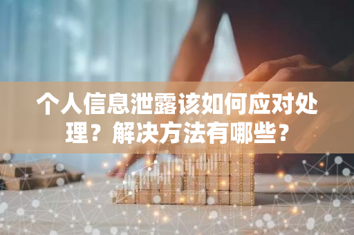 个人信息泄露该如何应对处理？解决方法有哪些？