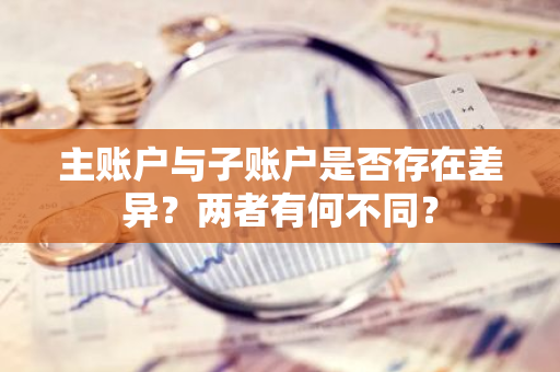 主账户与子账户是否存在差异？两者有何不同？