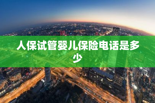 人保试管婴儿保险电话是多少