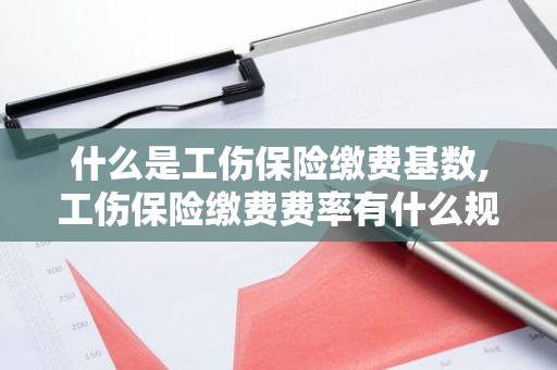 什么是工伤保险缴费基数,工伤保险缴费费率有什么规定